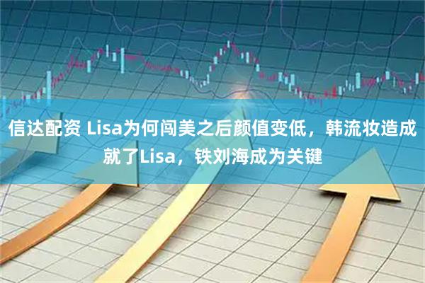信达配资 Lisa为何闯美之后颜值变低，韩流妆造成就了Lisa，铁刘海成为关键