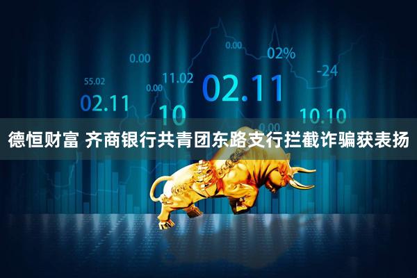 德恒财富 齐商银行共青团东路支行拦截诈骗获表扬