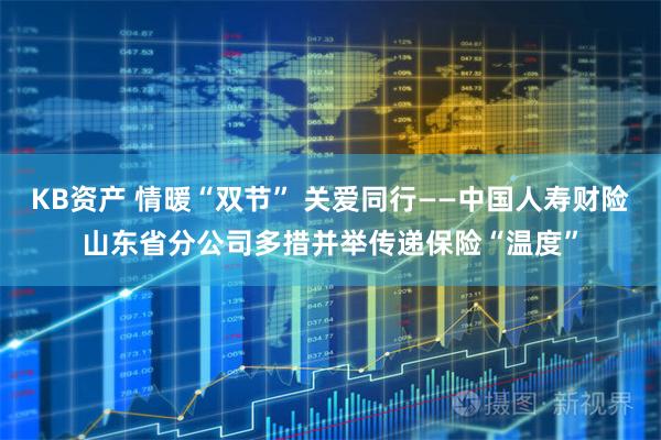 KB资产 情暖“双节” 关爱同行——中国人寿财险山东省分公司多措并举传递保险“温度”