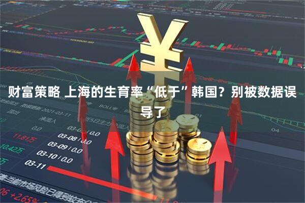 财富策略 上海的生育率“低于”韩国？别被数据误导了