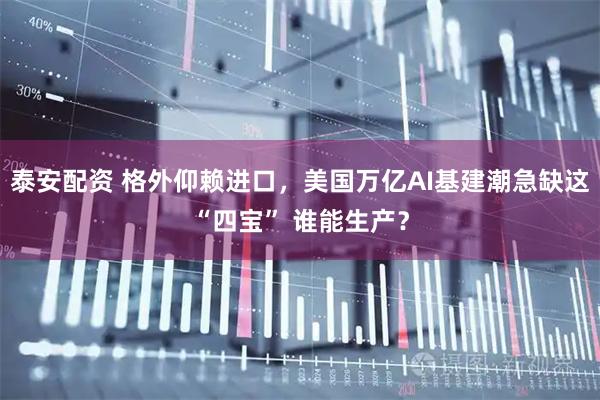 泰安配资 格外仰赖进口，美国万亿AI基建潮急缺这“四宝” 谁能生产？