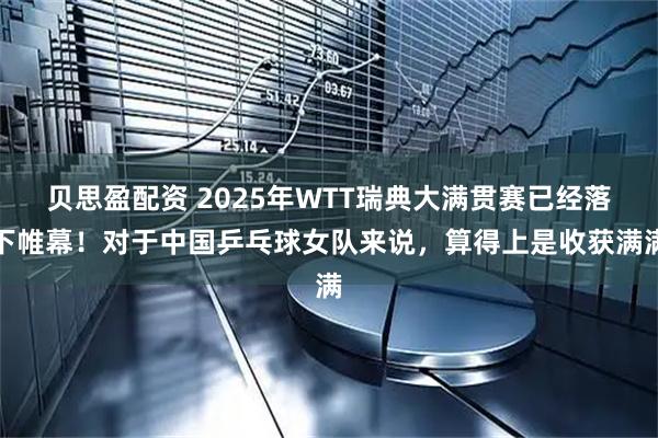 贝思盈配资 2025年WTT瑞典大满贯赛已经落下帷幕！对于中国乒乓球女队来说，算得上是收获满满