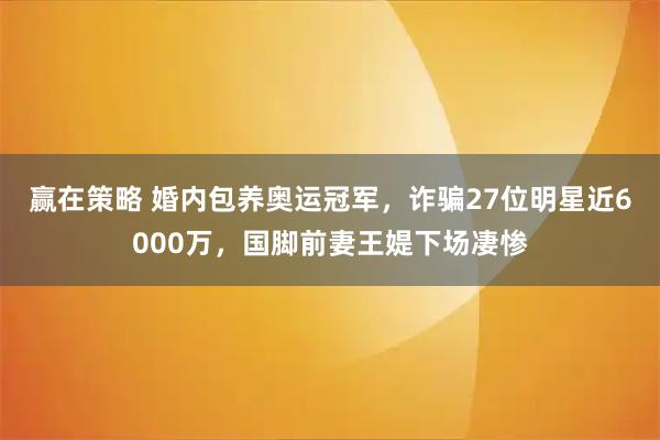 赢在策略 婚内包养奥运冠军，诈骗27位明星近6000万，国脚前妻王媞下场凄惨