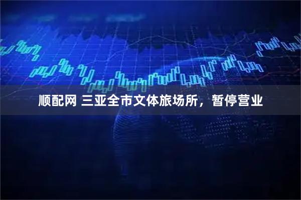 顺配网 三亚全市文体旅场所，暂停营业