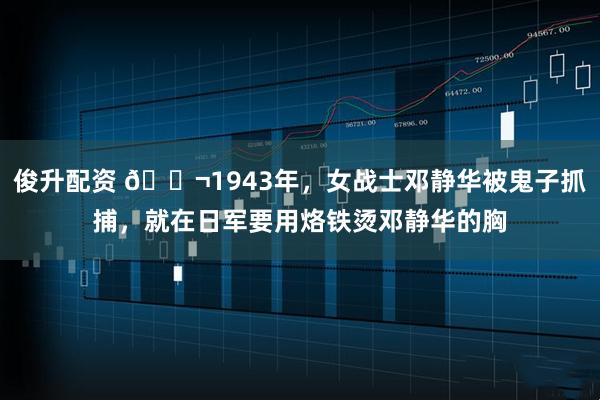 俊升配资 🌬1943年，女战士邓静华被鬼子抓捕，就在日军要用烙铁烫邓静华的胸