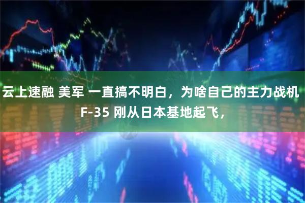 云上速融 美军 一直搞不明白，为啥自己的主力战机 F-35 刚从日本基地起飞，