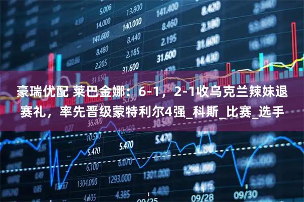 豪瑞优配 莱巴金娜：6-1，2-1收乌克兰辣妹退赛礼，率先晋级蒙特利尔4强_科斯_比赛_选手