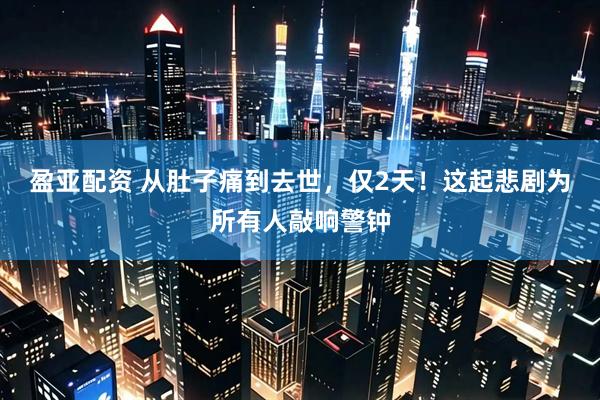 盈亚配资 从肚子痛到去世，仅2天！这起悲剧为所有人敲响警钟