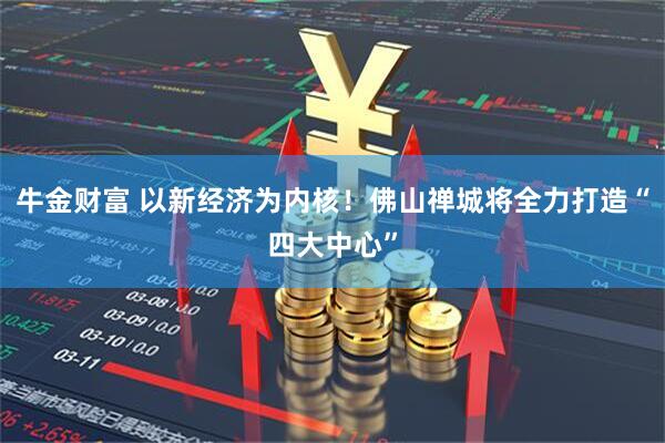 牛金财富 以新经济为内核！佛山禅城将全力打造“四大中心”